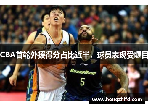 CBA首轮外援得分占比近半，球员表现受瞩目