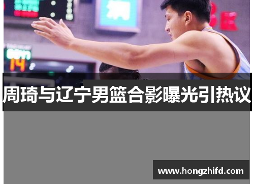 周琦与辽宁男篮合影曝光引热议